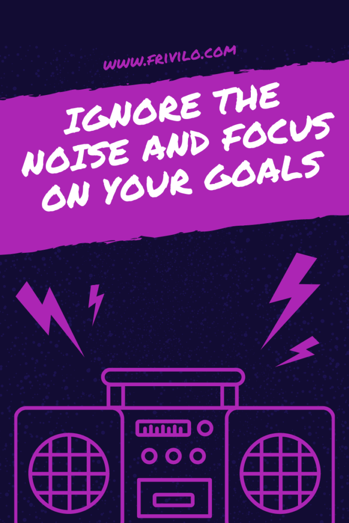 Ignore the noise and focus on your goals . Frivilo